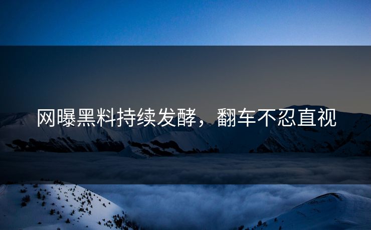 网曝黑料持续发酵，翻车不忍直视