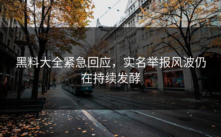 黑料大全紧急回应，实名举报风波仍在持续发酵
