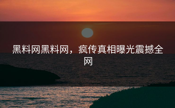 黑料网黑料网，疯传真相曝光震撼全网