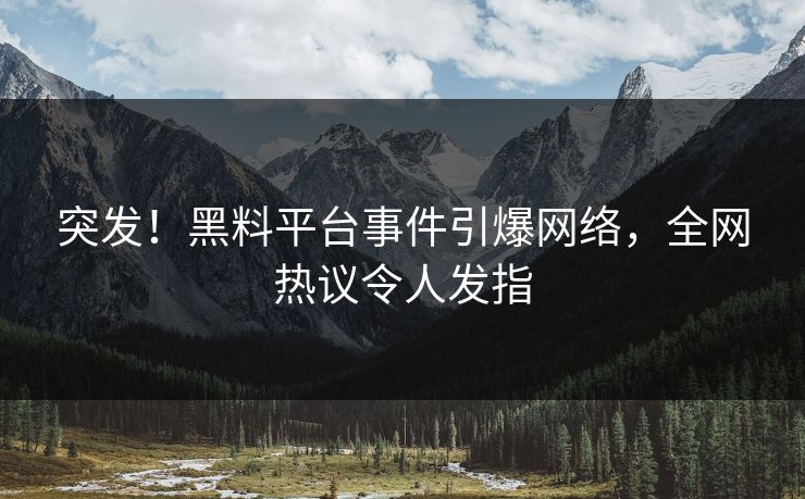突发！黑料平台事件引爆网络，全网热议令人发指
