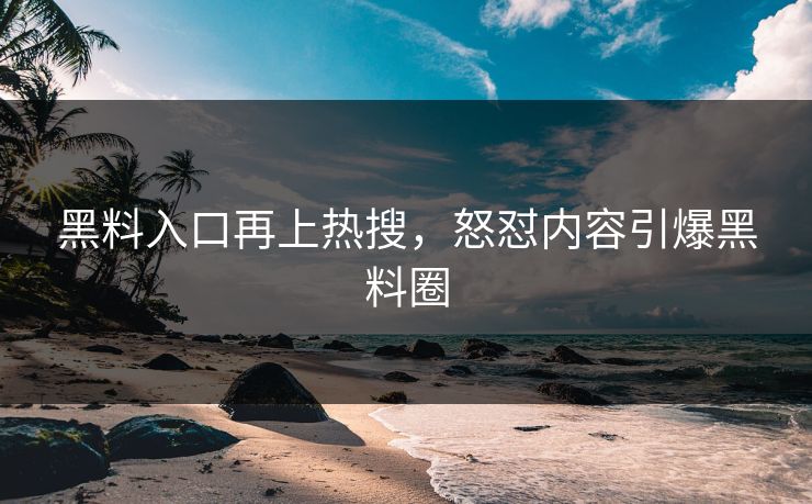 黑料入口再上热搜，怒怼内容引爆黑料圈