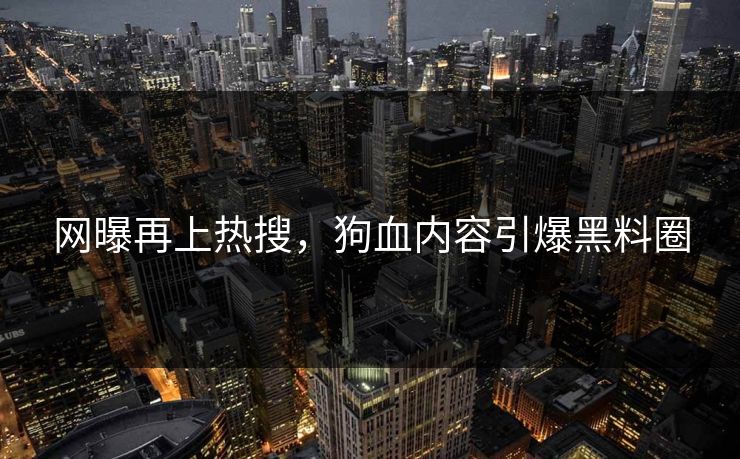网曝再上热搜，狗血内容引爆黑料圈