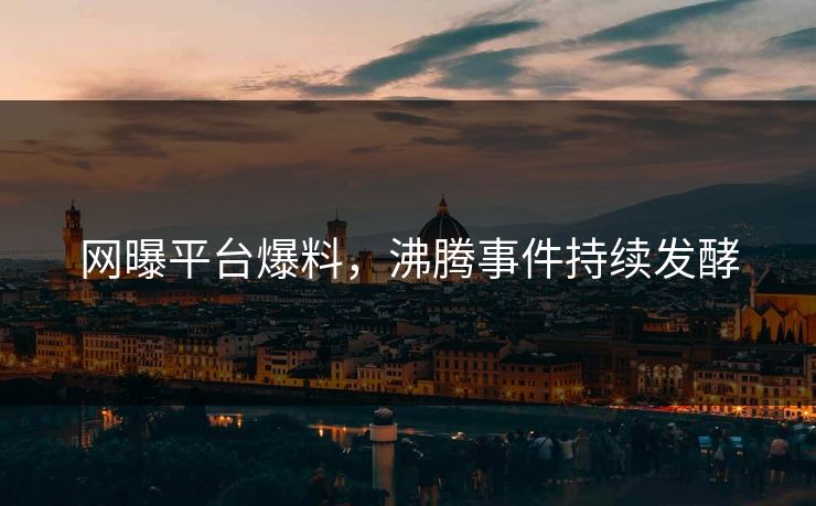网曝平台爆料，沸腾事件持续发酵