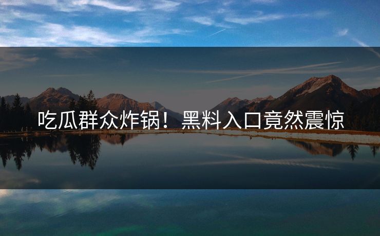 吃瓜群众炸锅！黑料入口竟然震惊