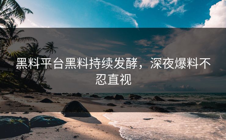 黑料平台黑料持续发酵，深夜爆料不忍直视