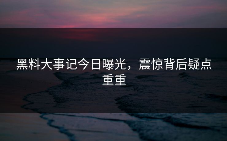 黑料大事记今日曝光，震惊背后疑点重重