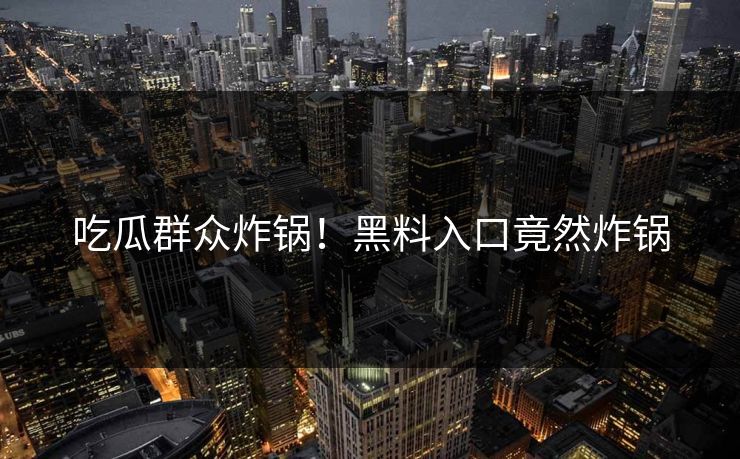 吃瓜群众炸锅！黑料入口竟然炸锅