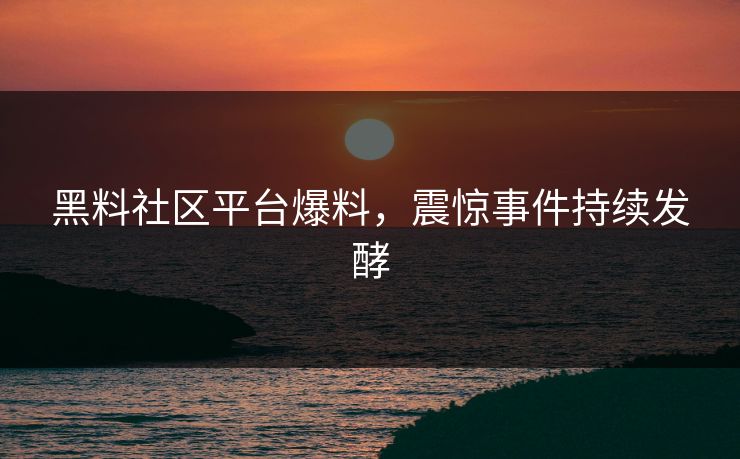 黑料社区平台爆料，震惊事件持续发酵