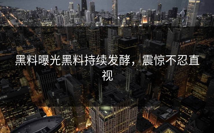 黑料曝光黑料持续发酵，震惊不忍直视