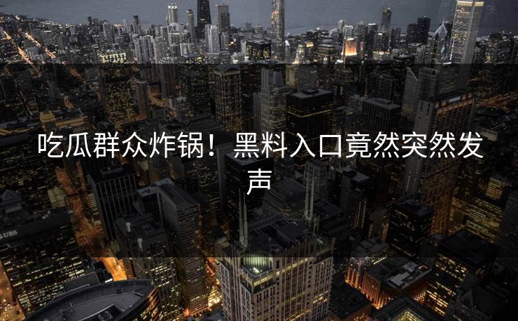 吃瓜群众炸锅！黑料入口竟然突然发声