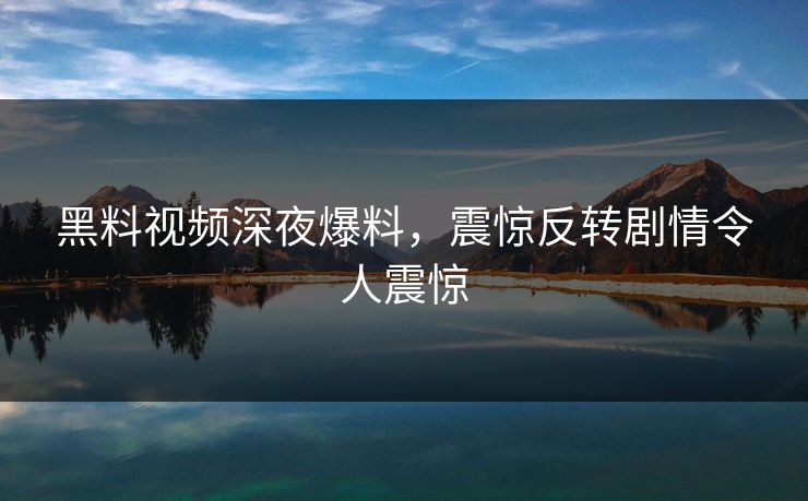 黑料视频深夜爆料，震惊反转剧情令人震惊