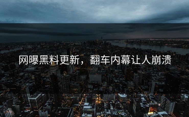 网曝黑料更新，翻车内幕让人崩溃
