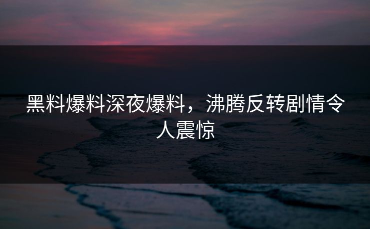 黑料爆料深夜爆料，沸腾反转剧情令人震惊