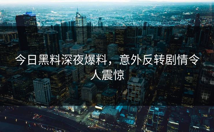 今日黑料深夜爆料，意外反转剧情令人震惊