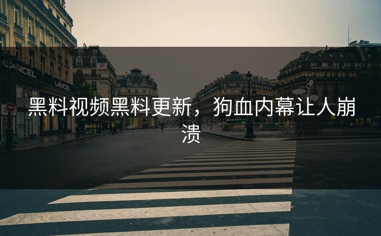 黑料视频黑料更新，狗血内幕让人崩溃