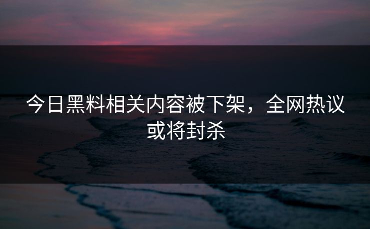今日黑料相关内容被下架，全网热议或将封杀