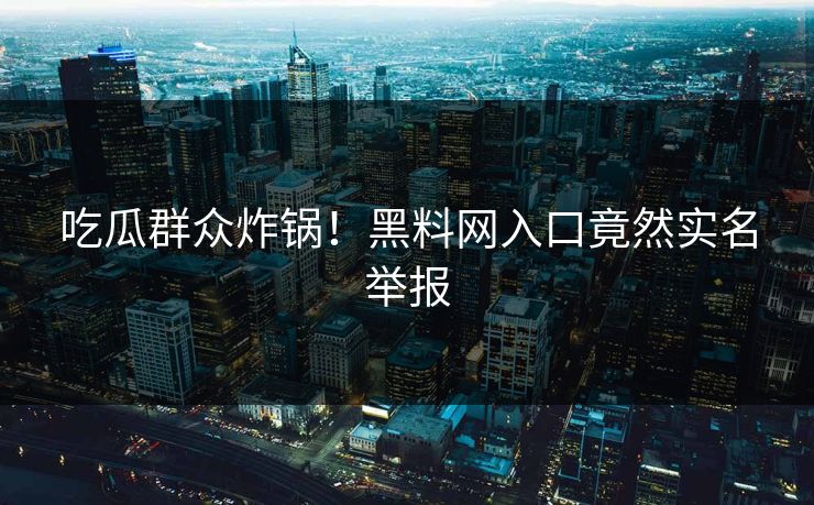吃瓜群众炸锅！黑料网入口竟然实名举报
