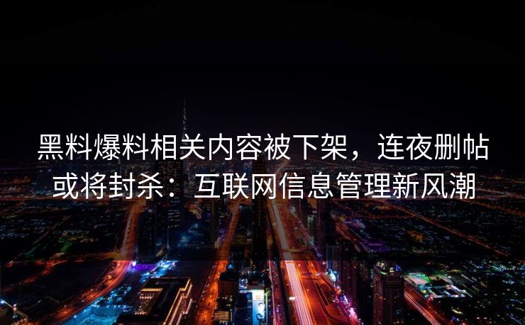 黑料爆料相关内容被下架，连夜删帖或将封杀：互联网信息管理新风潮