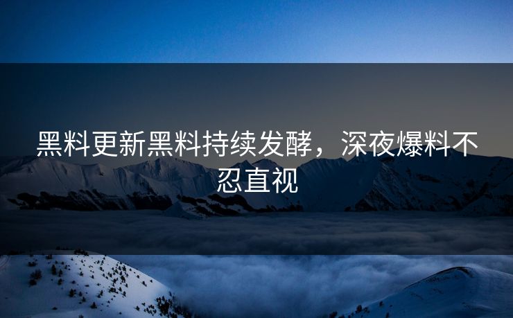 黑料更新黑料持续发酵，深夜爆料不忍直视
