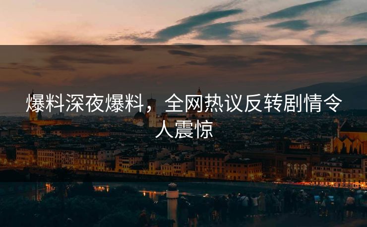 爆料深夜爆料，全网热议反转剧情令人震惊