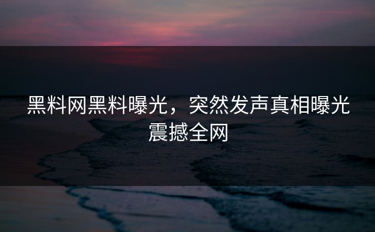 黑料网黑料曝光，突然发声真相曝光震撼全网