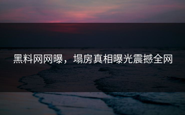 黑料网网曝，塌房真相曝光震撼全网