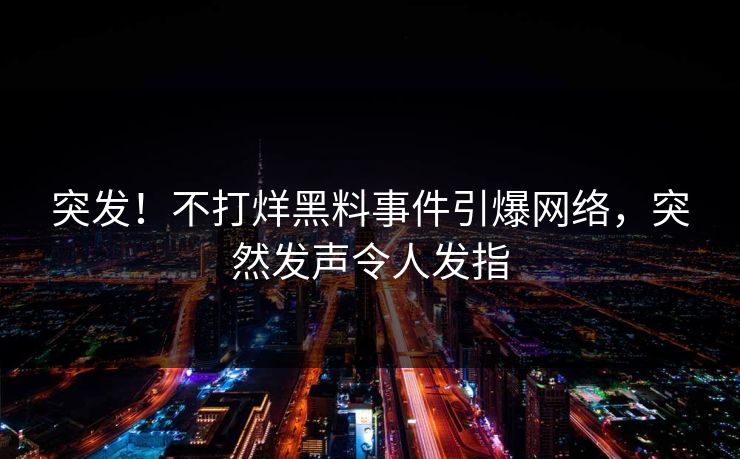 突发！不打烊黑料事件引爆网络，突然发声令人发指