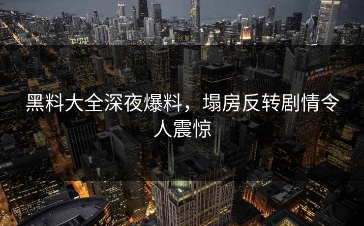 黑料大全深夜爆料，塌房反转剧情令人震惊