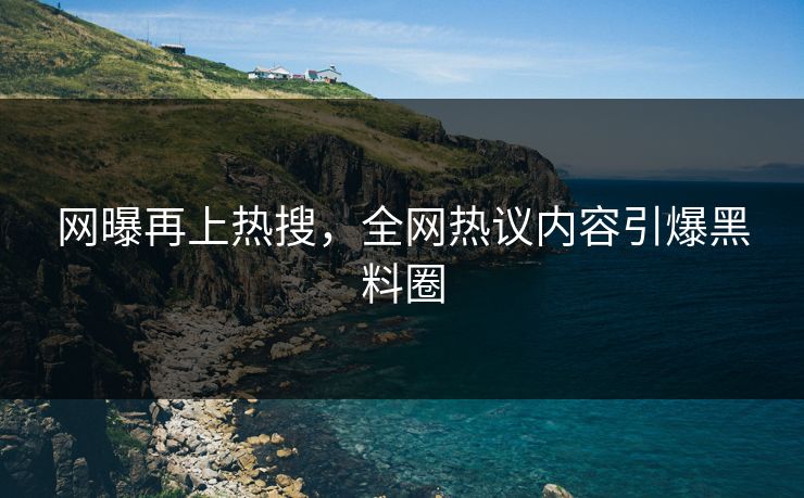 网曝再上热搜，全网热议内容引爆黑料圈