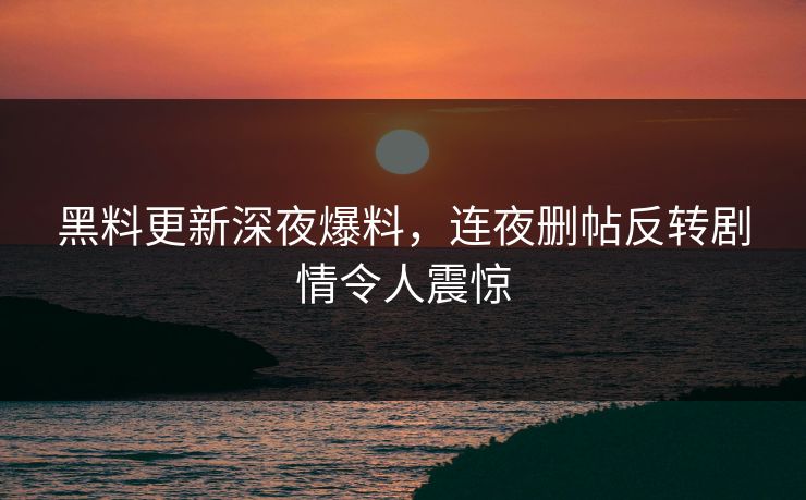 黑料更新深夜爆料，连夜删帖反转剧情令人震惊