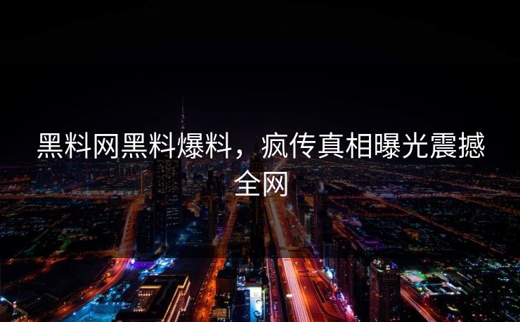 黑料网黑料爆料，疯传真相曝光震撼全网