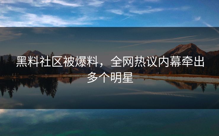 黑料社区被爆料，全网热议内幕牵出多个明星
