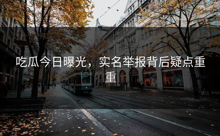 吃瓜今日曝光，实名举报背后疑点重重