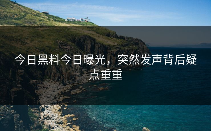 今日黑料今日曝光，突然发声背后疑点重重