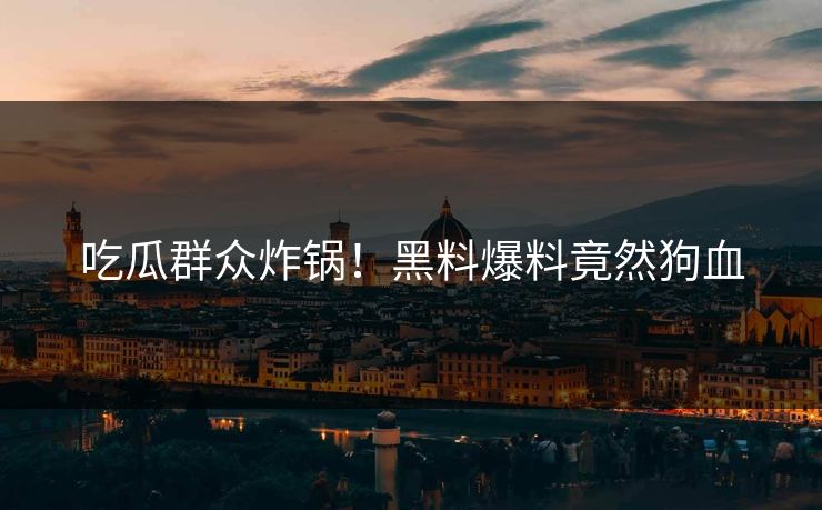 吃瓜群众炸锅！黑料爆料竟然狗血