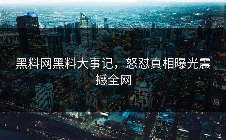 黑料网黑料大事记，怒怼真相曝光震撼全网