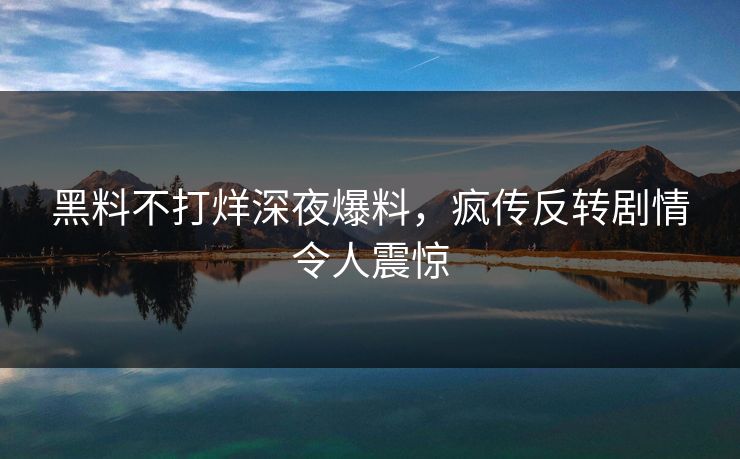 黑料不打烊深夜爆料，疯传反转剧情令人震惊