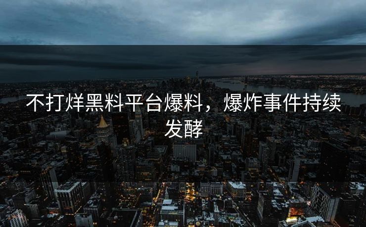 不打烊黑料平台爆料，爆炸事件持续发酵