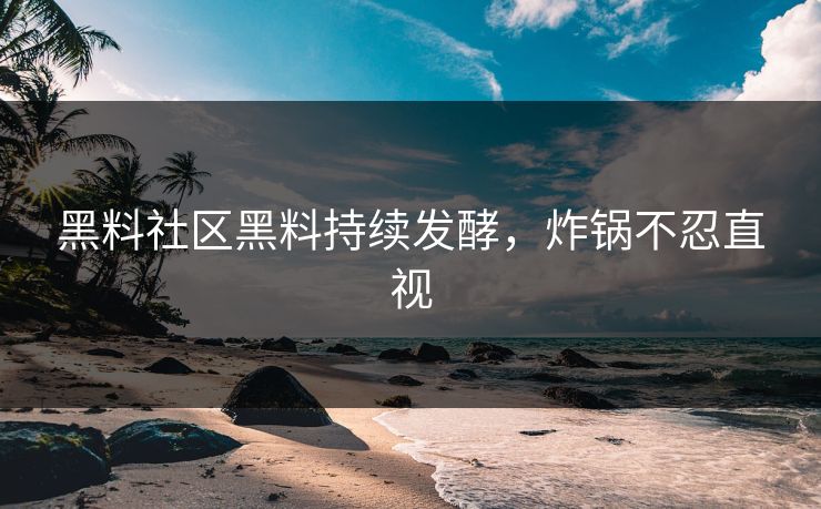 黑料社区黑料持续发酵，炸锅不忍直视