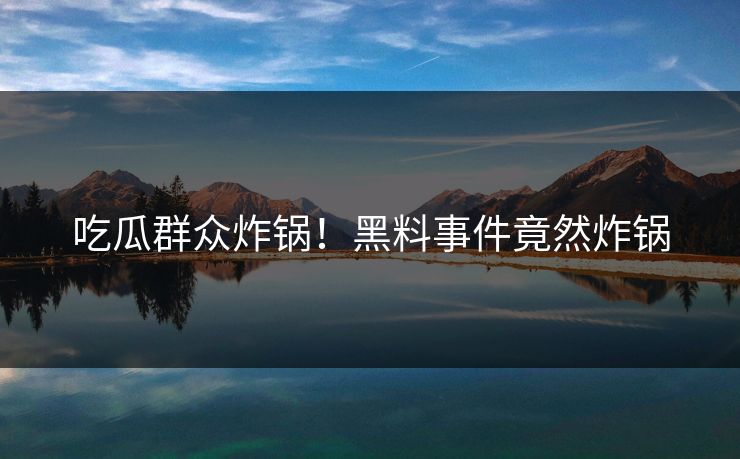 吃瓜群众炸锅！黑料事件竟然炸锅