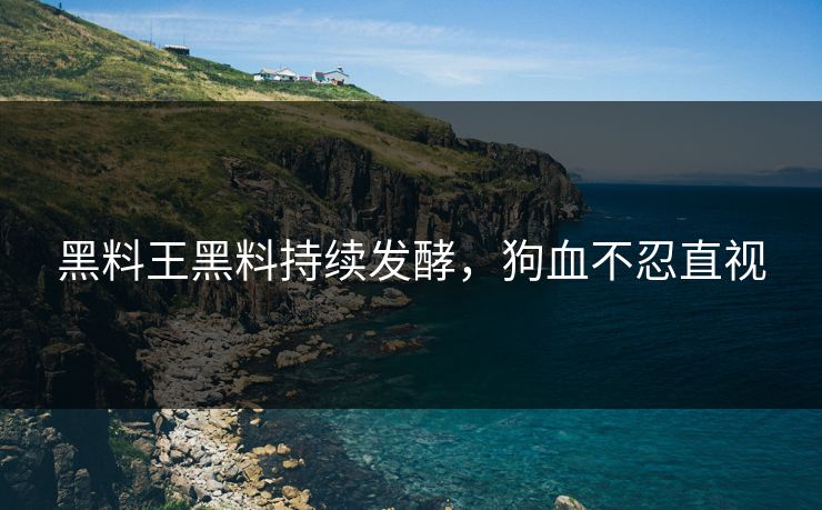 黑料王黑料持续发酵，狗血不忍直视