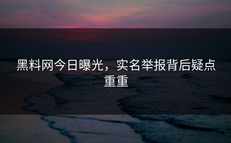 黑料网今日曝光，实名举报背后疑点重重