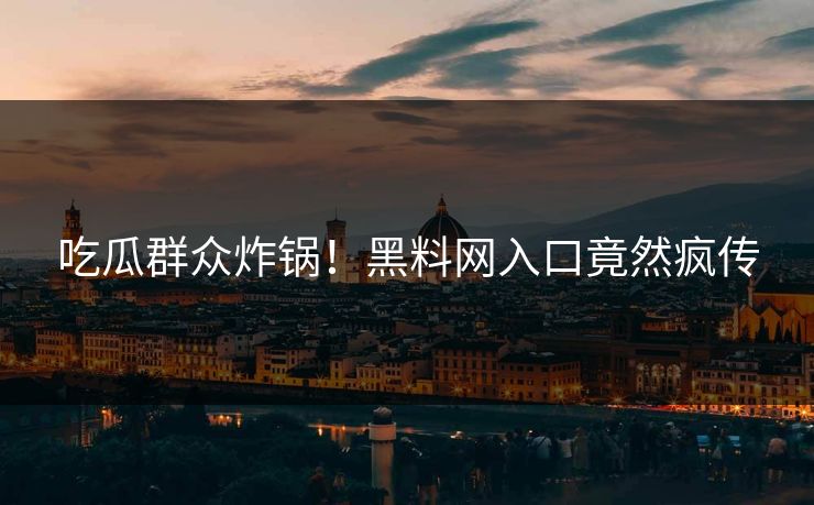 吃瓜群众炸锅！黑料网入口竟然疯传