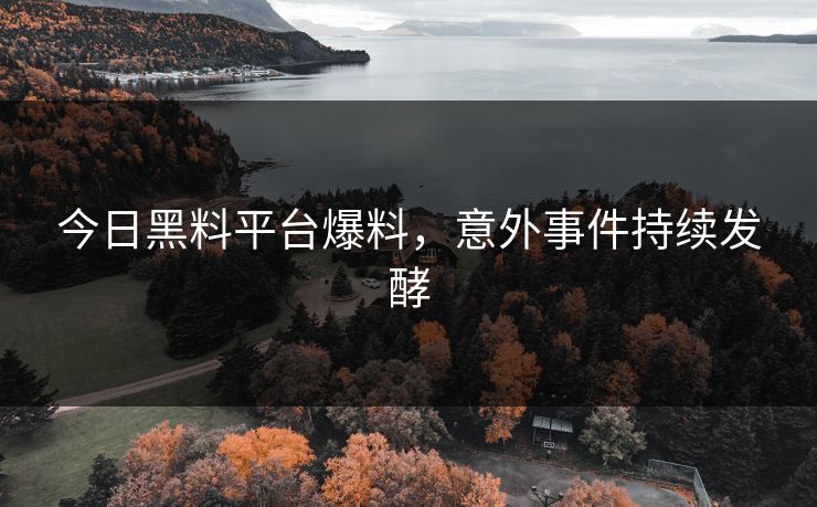 今日黑料平台爆料，意外事件持续发酵