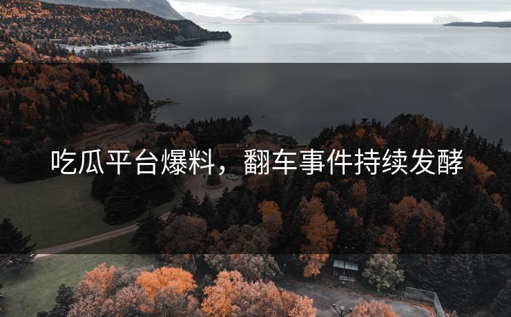 吃瓜平台爆料，翻车事件持续发酵