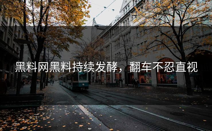 黑料网黑料持续发酵，翻车不忍直视