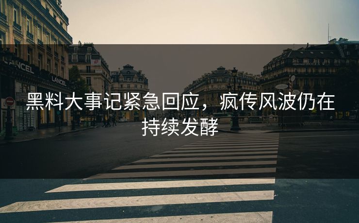 黑料大事记紧急回应，疯传风波仍在持续发酵