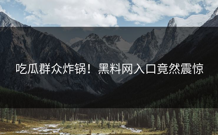 吃瓜群众炸锅！黑料网入口竟然震惊