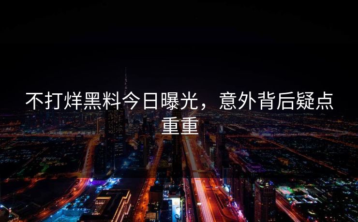 不打烊黑料今日曝光，意外背后疑点重重