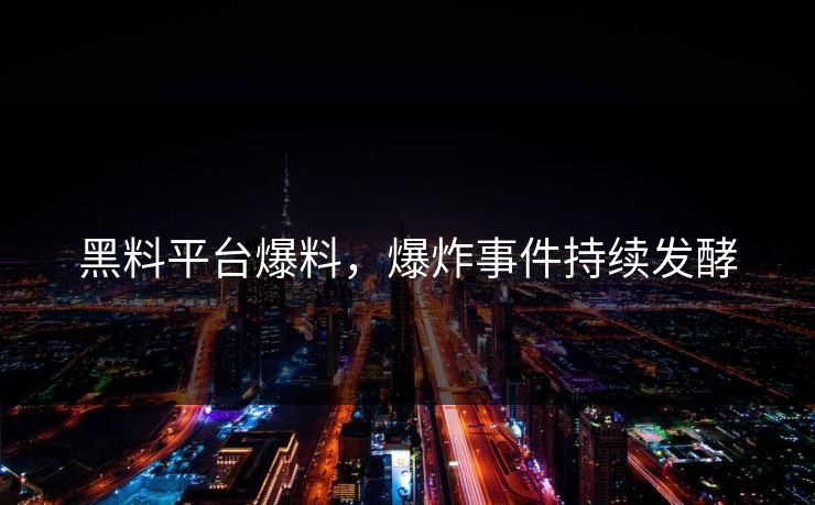 黑料平台爆料，爆炸事件持续发酵